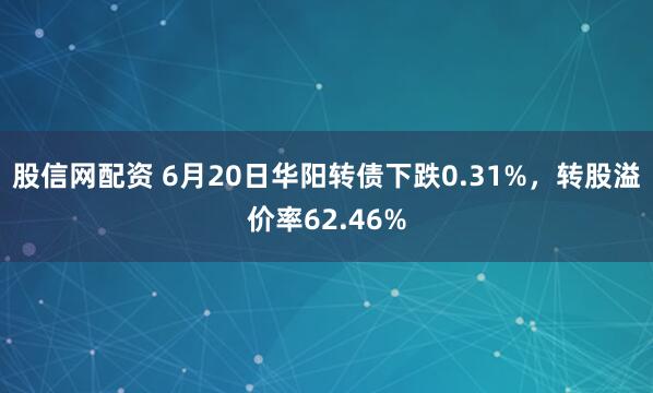 股信网配资 6月20日华阳转债下跌0.31%，转股溢价率62.46%