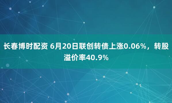 长春博时配资 6月20日联创转债上涨0.06%，转股溢价率40.9%