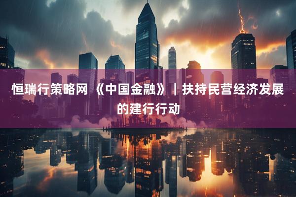恒瑞行策略网 《中国金融》｜扶持民营经济发展的建行行动