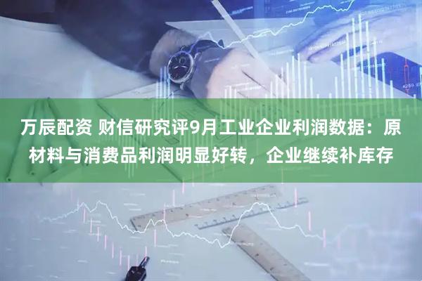 万辰配资 财信研究评9月工业企业利润数据：原材料与消费品利润明显好转，企业继续补库存