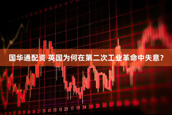 国华通配资 英国为何在第二次工业革命中失意？