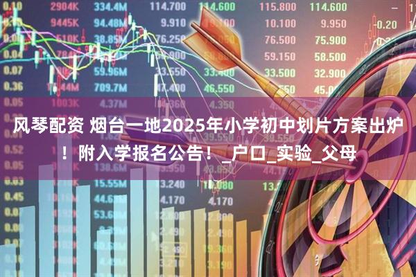 风琴配资 烟台一地2025年小学初中划片方案出炉！附入学报名公告！_户口_实验_父母
