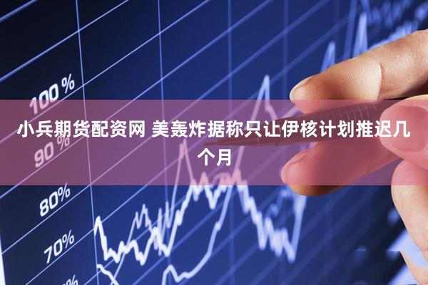 小兵期货配资网 美轰炸据称只让伊核计划推迟几个月