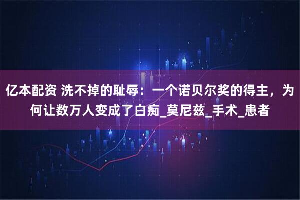 亿本配资 洗不掉的耻辱：一个诺贝尔奖的得主，为何让数万人变成了白痴_莫尼兹_手术_患者