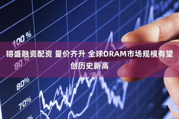 镕盛融资配资 量价齐升 全球DRAM市场规模有望创历史新高