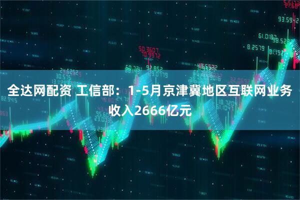 全达网配资 工信部：1-5月京津冀地区互联网业务收入2666亿元