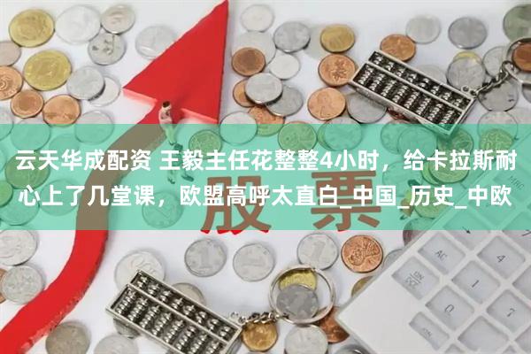 云天华成配资 王毅主任花整整4小时，给卡拉斯耐心上了几堂课，欧盟高呼太直白_中国_历史_中欧
