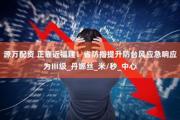 源万配资 正靠近福建！省防指提升防台风应急响应为Ⅲ级_丹娜丝_米/秒_中心