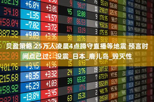 贝盈策略 25万人凌晨4点蹲守直播等地震 预言时间点已过：没震_日本_鹿儿岛_毁灭性