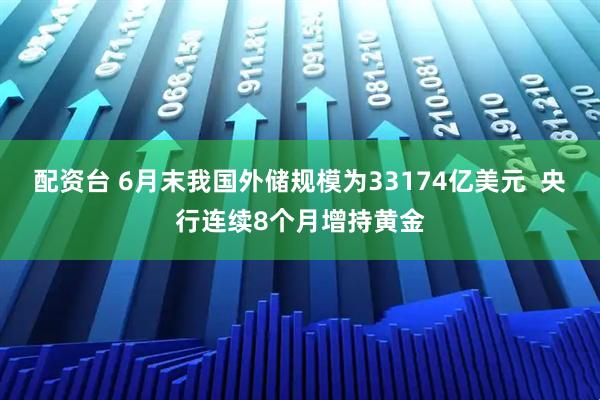 配资台 6月末我国外储规模为33174亿美元  央行连续8个月增持黄金