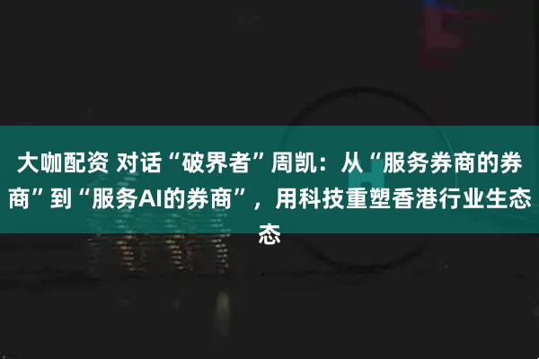 大咖配资 对话“破界者”周凯：从“服务券商的券商”到“服务AI的券商”，用科技重塑香港行业生态