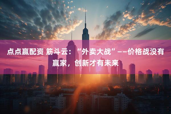 点点赢配资 筋斗云：“外卖大战”——价格战没有赢家，创新才有未来