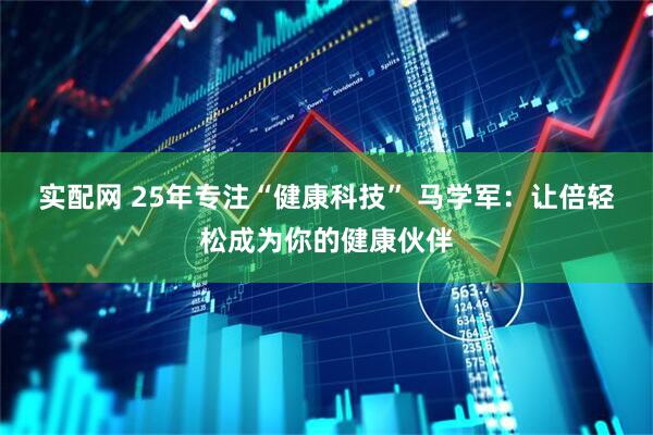 实配网 25年专注“健康科技” 马学军：让倍轻松成为你的健康伙伴