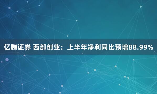 亿腾证券 西部创业：上半年净利同比预增88.99%