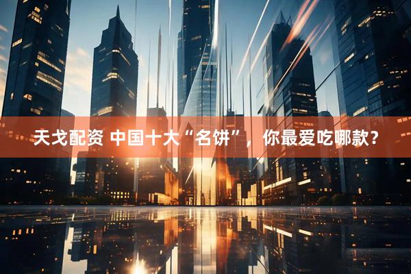天戈配资 中国十大“名饼”，你最爱吃哪款？