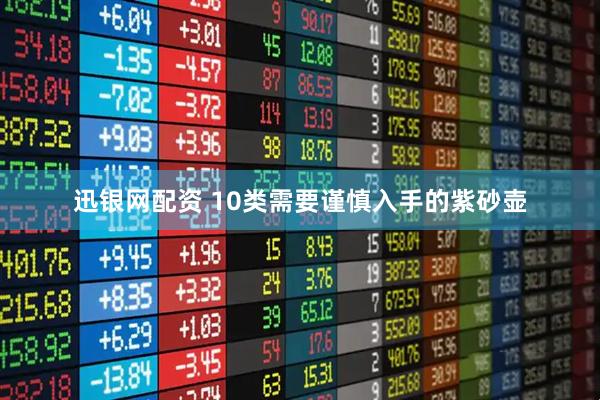 迅银网配资 10类需要谨慎入手的紫砂壶