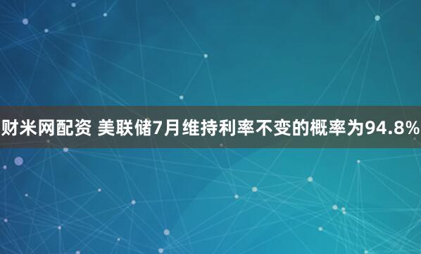 财米网配资 美联储7月维持利率不变的概率为94.8%