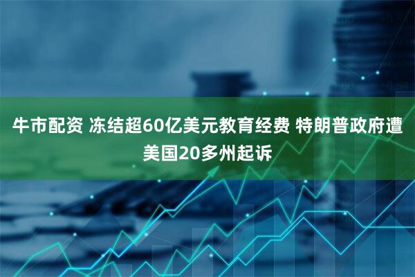 牛市配资 冻结超60亿美元教育经费 特朗普政府遭美国20多州起诉