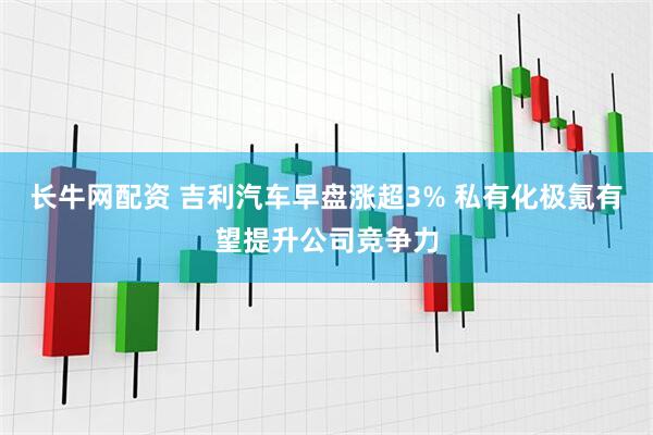 长牛网配资 吉利汽车早盘涨超3% 私有化极氪有望提升公司竞争力