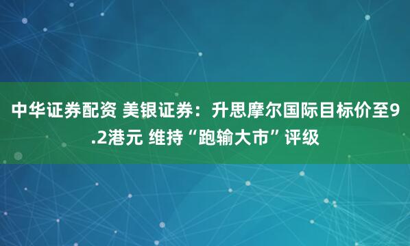 中华证券配资 美银证券：升思摩尔国际目标价至9.2港元 维持“跑输大市”评级