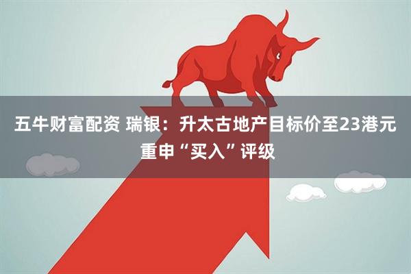 五牛财富配资 瑞银：升太古地产目标价至23港元 重申“买入”评级