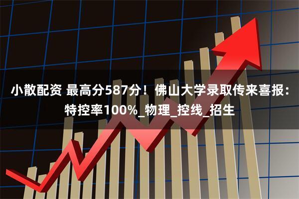 小散配资 最高分587分！佛山大学录取传来喜报：特控率100%_物理_控线_招生