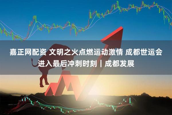 嘉正网配资 文明之火点燃运动激情 成都世运会进入最后冲刺时刻｜成都发展