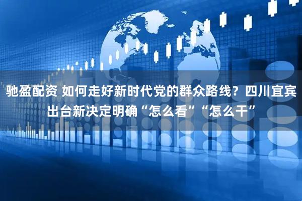 驰盈配资 如何走好新时代党的群众路线？四川宜宾出台新决定明确“怎么看”“怎么干”