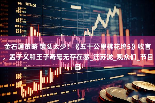 金石通策略 镜头太少！《五十公里桃花坞5》收官，孟子义和王子奇毫无存在感_汪苏泷_观众们_节目