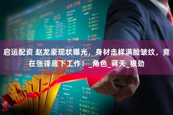 启运配资 赵龙豪现状曝光，身材走样满脸皱纹，竟在张译底下工作！_角色_蒋天_狠劲