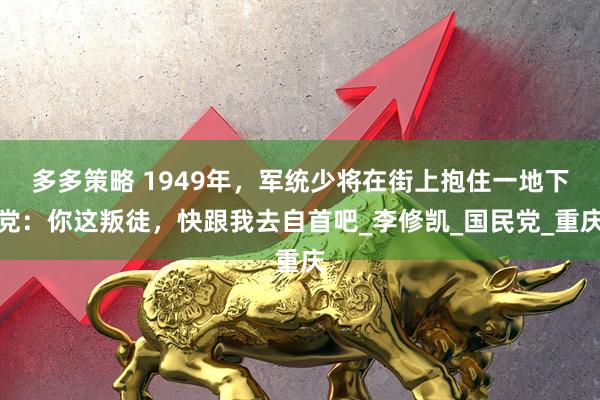 多多策略 1949年，军统少将在街上抱住一地下党：你这叛徒，快跟我去自首吧_李修凯_国民党_重庆