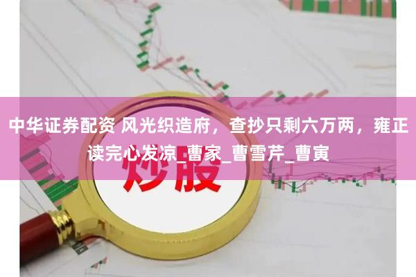 中华证券配资 风光织造府，查抄只剩六万两，雍正读完心发凉_曹家_曹雪芹_曹寅