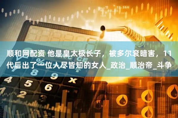 顺和网配资 他是皇太极长子，被多尔衮暗害，11代后出了一位人尽皆知的女人_政治_顺治帝_斗争