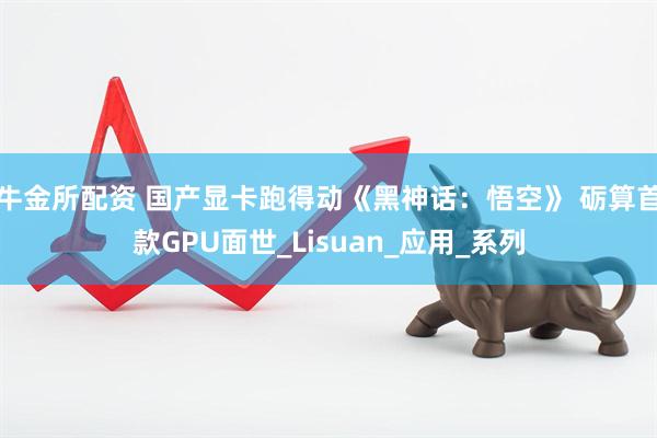 牛金所配资 国产显卡跑得动《黑神话：悟空》 砺算首款GPU面世_Lisuan_应用_系列