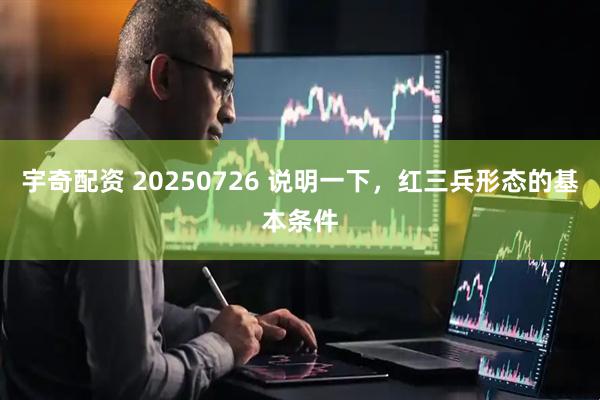 宇奇配资 20250726 说明一下，红三兵形态的基本条件