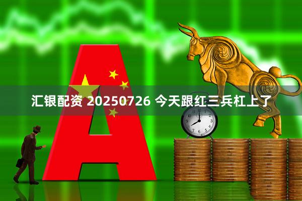 汇银配资 20250726 今天跟红三兵杠上了