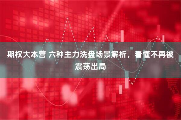 期权大本营 六种主力洗盘场景解析，看懂不再被震荡出局