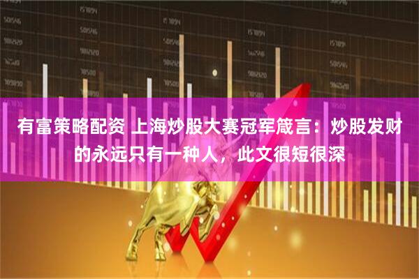 有富策略配资 上海炒股大赛冠军箴言：炒股发财的永远只有一种人，此文很短很深