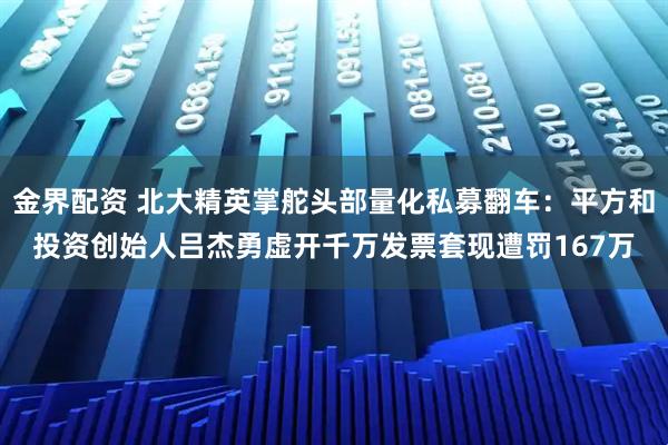 金界配资 北大精英掌舵头部量化私募翻车：平方和投资创始人吕杰勇虚开千万发票套现遭罚167万
