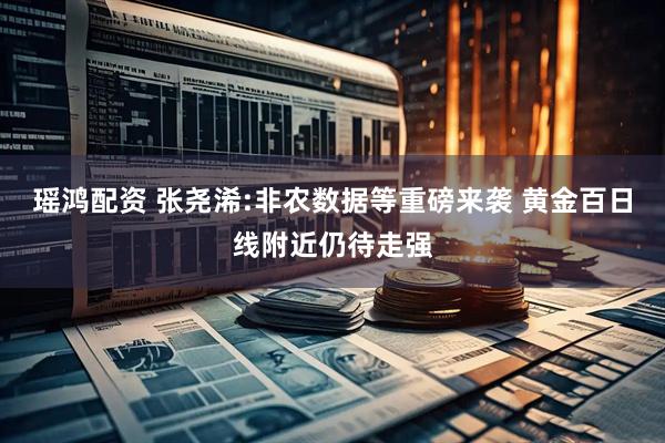 瑶鸿配资 张尧浠:非农数据等重磅来袭 黄金百日线附近仍待走强