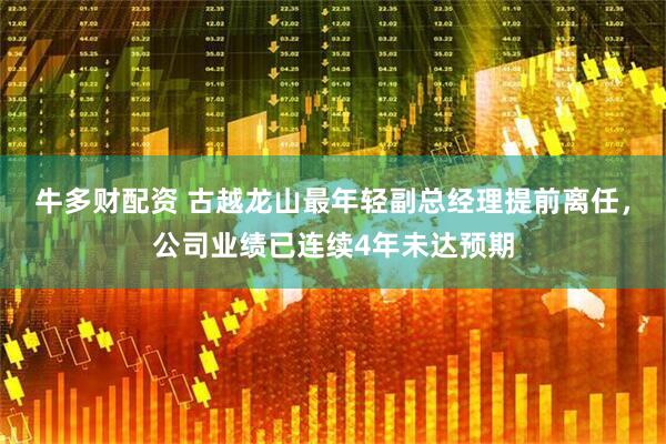 牛多财配资 古越龙山最年轻副总经理提前离任，公司业绩已连续4年未达预期