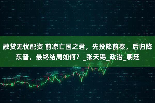 融贷无忧配资 前凉亡国之君，先投降前秦，后归降东晋，最终结局如何？_张天锡_政治_朝廷