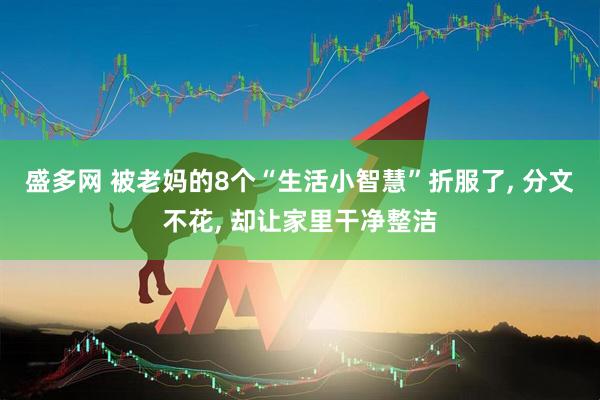 盛多网 被老妈的8个“生活小智慧”折服了, 分文不花, 却让家里干净整洁
