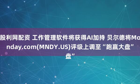 股利网配资 工作管理软件将获得AI加持 贝尔德将Monday.com(MNDY.US)评级上调至“跑赢大盘”