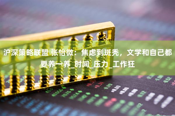 沪深策略联盟 张怡微：焦虑到斑秃，文学和自己都要养一养_时间_压力_工作狂