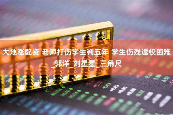 大地涨配资 老师打伤学生判五年 学生伤残返校困难_郭洋_刘星星_三角尺