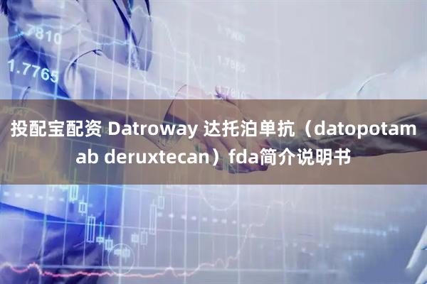 投配宝配资 Datroway 达托泊单抗（datopotamab deruxtecan）fda简介说明书