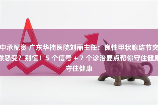 中承配资 广东华楠医院刘丽主任：良性甲状腺结节突然恶变？别慌！5 个信号 + 7 个诊治要点帮你守住健康