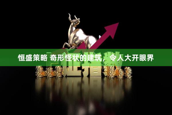 恒盛策略 奇形怪状的建筑，令人大开眼界