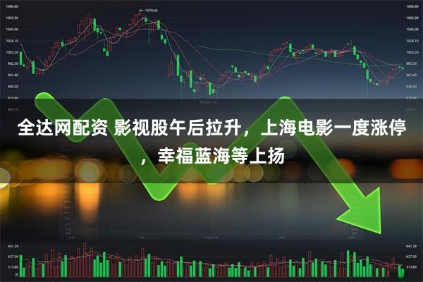全达网配资 影视股午后拉升，上海电影一度涨停，幸福蓝海等上扬
